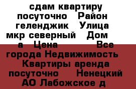 сдам квартиру посуточно › Район ­ геленджик › Улица ­ мкр северный › Дом ­ 12 а › Цена ­ 1 500 - Все города Недвижимость » Квартиры аренда посуточно   . Ненецкий АО,Лабожское д.